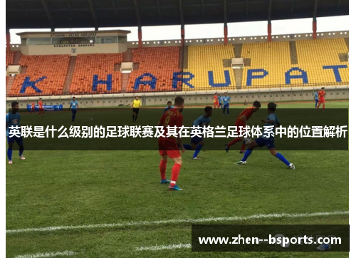 英联是什么级别的足球联赛及其在英格兰足球体系中的位置解析