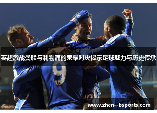 英超激战曼联与利物浦的荣耀对决揭示足球魅力与历史传承