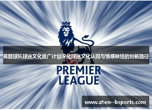 英超球队球迷文化推广计划深化球迷文化认同与情感联结的创新路径 英超球队球迷文化推广计划深化球迷文化认同与情感联结的创新路径