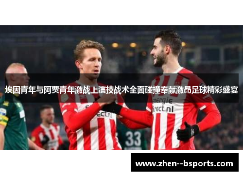 埃因青年与阿贾青年激战上演技战术全面碰撞奉献激昂足球精彩盛宴