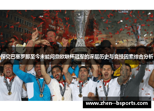 探究巴塞罗那至今未能问鼎欧联杯冠军的深层历史与竞技因素综合分析