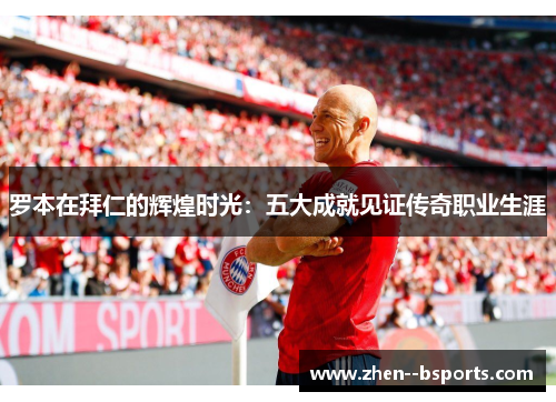罗本在拜仁的辉煌时光：五大成就见证传奇职业生涯