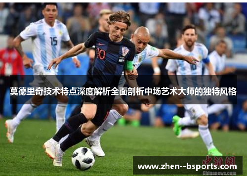 莫德里奇技术特点深度解析全面剖析中场艺术大师的独特风格