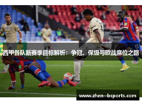 西甲各队新赛季目标解析：争冠、保级与欧战席位之路