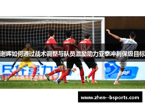 谢晖如何通过战术调整与队员激励助力亚泰冲刺保级目标