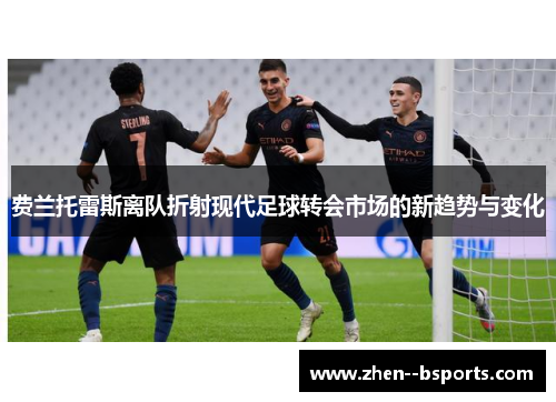 费兰托雷斯离队折射现代足球转会市场的新趋势与变化 费兰托雷斯离队折射现代足球转会市场的新趋势与变化