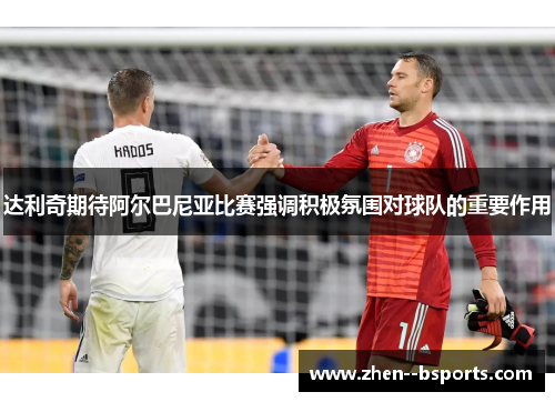 达利奇期待阿尔巴尼亚比赛强调积极氛围对球队的重要作用