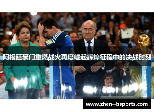 阿根廷豪门重燃战火再度崛起辉煌征程中的决战时刻