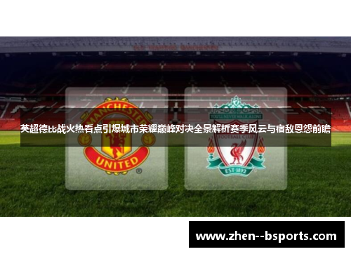 英超德比战火热看点引爆城市荣耀巅峰对决全景解析赛季风云与宿敌恩怨前瞻