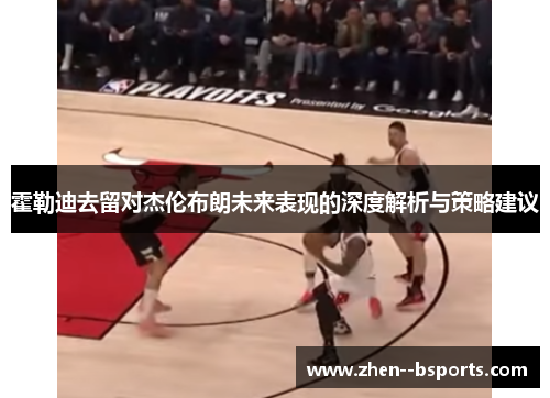 霍勒迪去留对杰伦布朗未来表现的深度解析与策略建议 霍勒迪去留对杰伦布朗未来表现的深度解析与策略建议