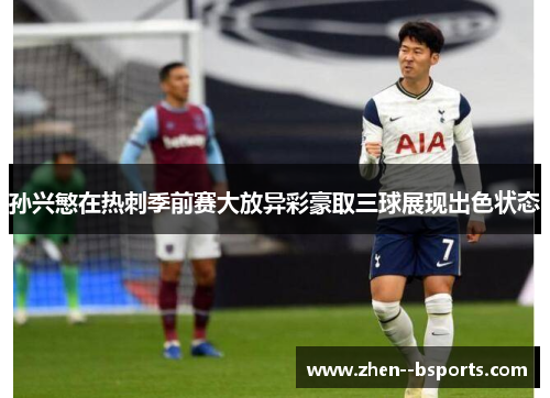 孙兴慜在热刺季前赛大放异彩豪取三球展现出色状态