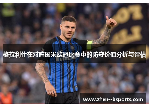 格拉利什在对阵国米欧冠比赛中的防守价值分析与评估 格拉利什在对阵国米欧冠比赛中的防守价值分析与评估