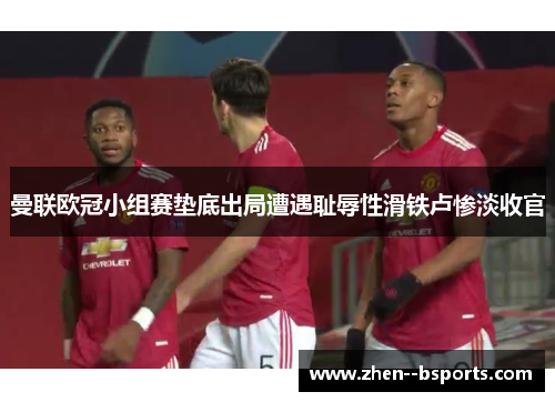 曼联欧冠小组赛垫底出局遭遇耻辱性滑铁卢惨淡收官 曼联欧冠小组赛垫底出局遭遇耻辱性滑铁卢惨淡收官
