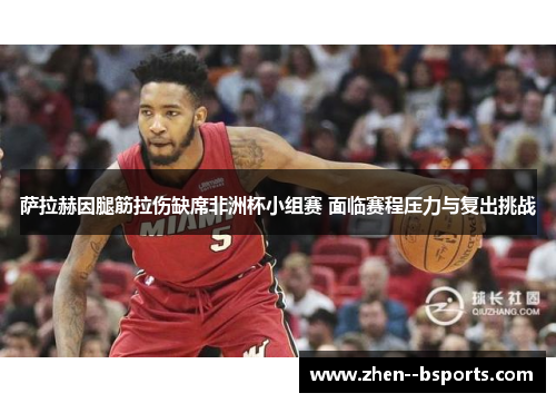 萨拉赫因腿筋拉伤缺席非洲杯小组赛 面临赛程压力与复出挑战