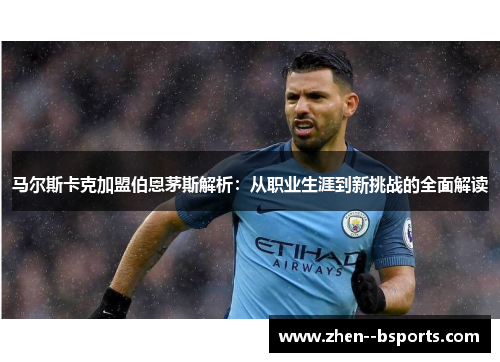 马尔斯卡克加盟伯恩茅斯解析：从职业生涯到新挑战的全面解读