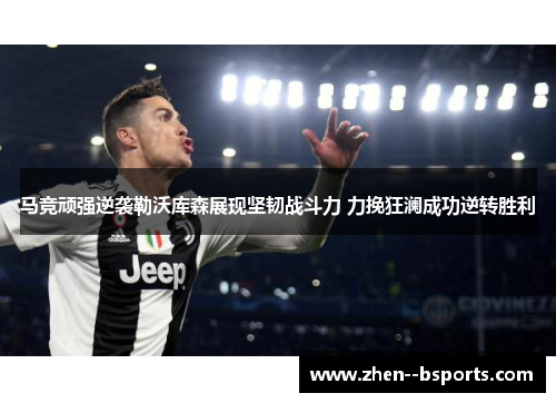 马竞顽强逆袭勒沃库森展现坚韧战斗力 力挽狂澜成功逆转胜利