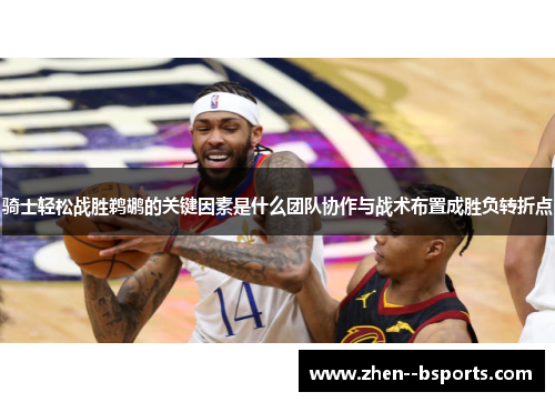 骑士轻松战胜鹈鹕的关键因素是什么团队协作与战术布置成胜负转折点