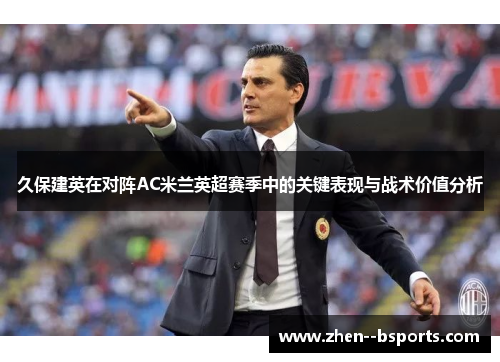 久保建英在对阵AC米兰英超赛季中的关键表现与战术价值分析