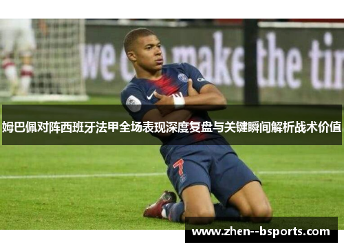 姆巴佩对阵西班牙法甲全场表现深度复盘与关键瞬间解析战术价值 姆巴佩对阵西班牙法甲全场表现深度复盘与关键瞬间解析战术价值