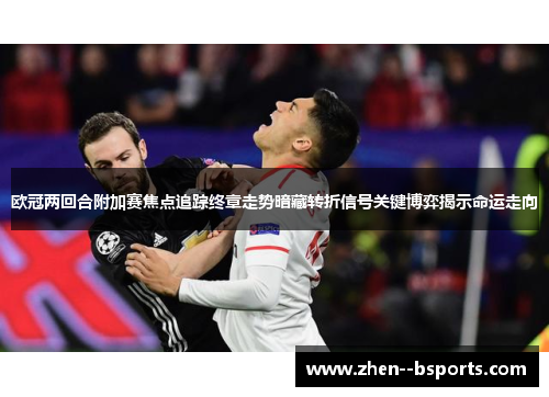 欧冠两回合附加赛焦点追踪终章走势暗藏转折信号关键博弈揭示命运走向