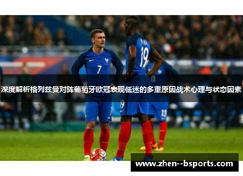 深度解析格列兹曼对阵葡萄牙欧冠表现低迷的多重原因战术心理与状态因素