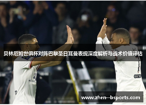 贝林厄姆世俱杯对阵巴黎圣日耳曼表现深度解析与战术价值评估 贝林厄姆世俱杯对阵巴黎圣日耳曼表现深度解析与战术价值评估