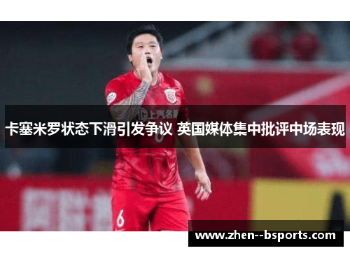 卡塞米罗状态下滑引发争议 英国媒体集中批评中场表现