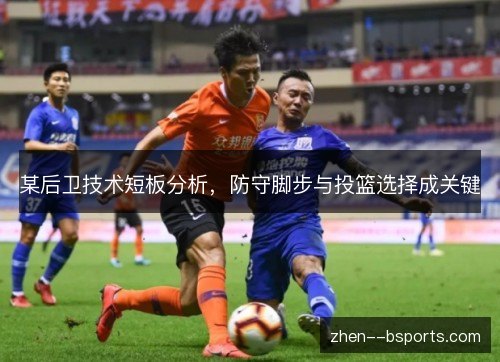 某后卫技术短板分析,防守脚步与投篮选择成关键 某后卫技术短板分析,防守脚步与投篮选择成关键