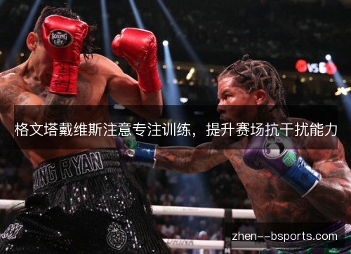 格文塔戴维斯注意专注训练,提升赛场抗干扰能力 格文塔戴维斯注意专注训练,提升赛场抗干扰能力
