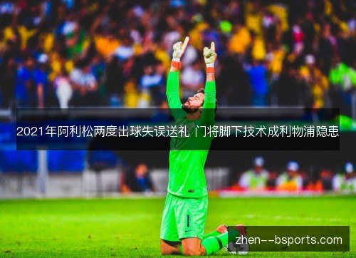 2021年阿利松两度出球失误送礼 门将脚下技术成利物浦隐患 2021年阿利松两度出球失误送礼 门将脚下技术成利物浦隐患