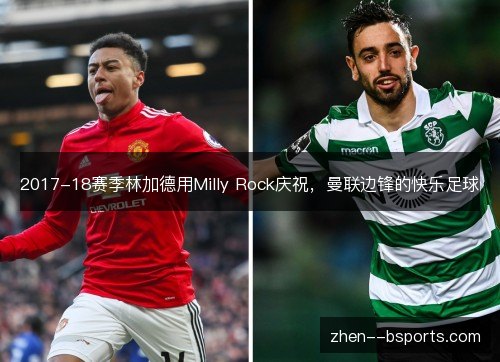 2017-18赛季林加德用Milly Rock庆祝，曼联边锋的快乐足球